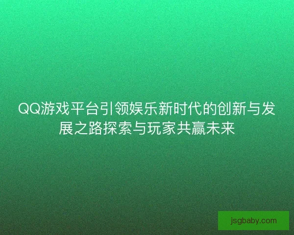 QQ游戏平台引领娱乐新时代的创新与发展之路探索与玩家共赢未来