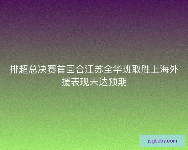 排超总决赛首回合江苏全华班取胜上海外援表现未达预期