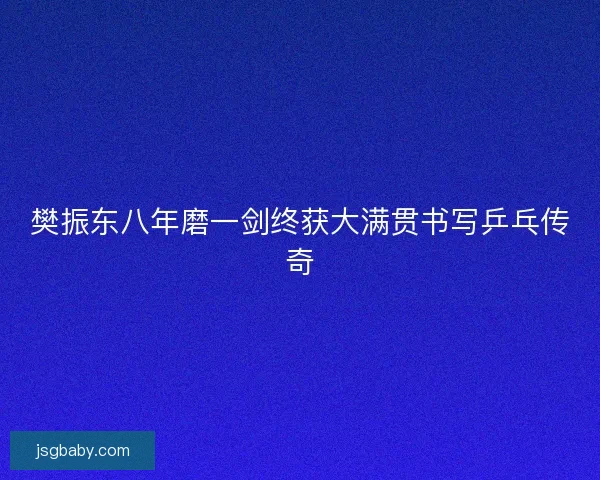 樊振东八年磨一剑终获大满贯书写乒乓传奇
