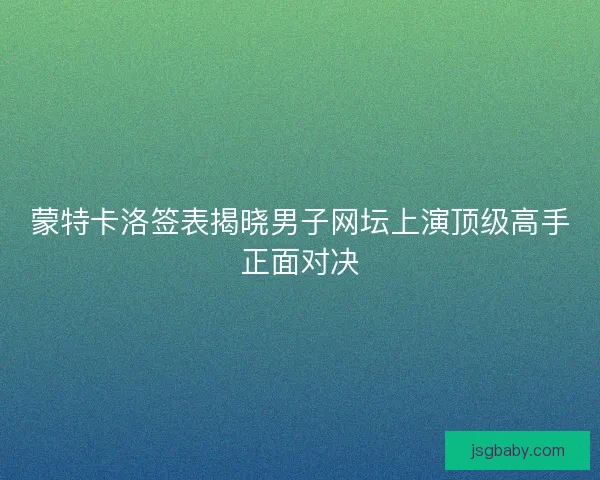 蒙特卡洛签表揭晓男子网坛上演顶级高手正面对决