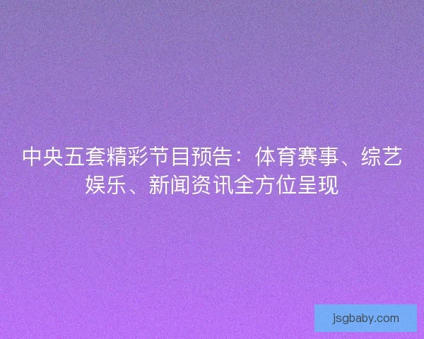 中央五套精彩节目预告:体育赛事、综艺娱乐、新闻资讯全方位呈现 中央五套精彩节目预告:体育赛事、综艺娱乐、新闻资讯全方位呈现