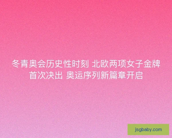 冬青奥会历史性时刻 北欧两项女子金牌首次决出 奥运序列新篇章开启 冬青奥会历史性时刻 北欧两项女子金牌首次决出 奥运序列新篇章开启