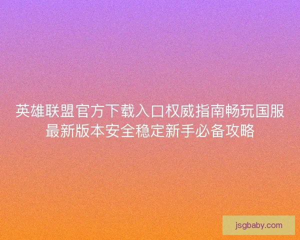 英雄联盟官方下载入口权威指南畅玩国服最新版本安全稳定新手必备攻略 英雄联盟官方下载入口权威指南畅玩国服最新版本安全稳定新手必备攻略