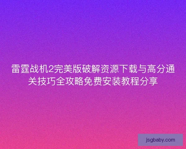 雷霆战机2完美版破解资源下载与高分通关技巧全攻略免费安装教程分享 雷霆战机2完美版破解资源下载与高分通关技巧全攻略免费安装教程分享