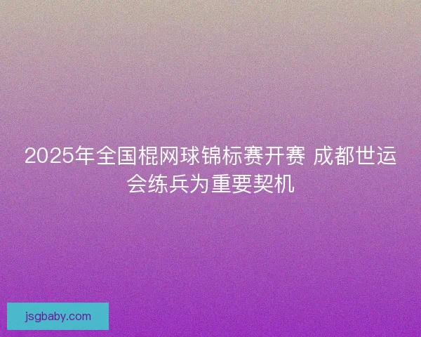 2025年全国棍网球锦标赛开赛 成都世运会练兵为重要契机 2025年全国棍网球锦标赛开赛 成都世运会练兵为重要契机