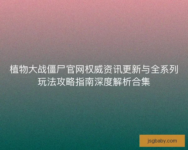 植物大战僵尸官网权威资讯更新与全系列玩法攻略指南深度解析合集 植物大战僵尸官网权威资讯更新与全系列玩法攻略指南深度解析合集