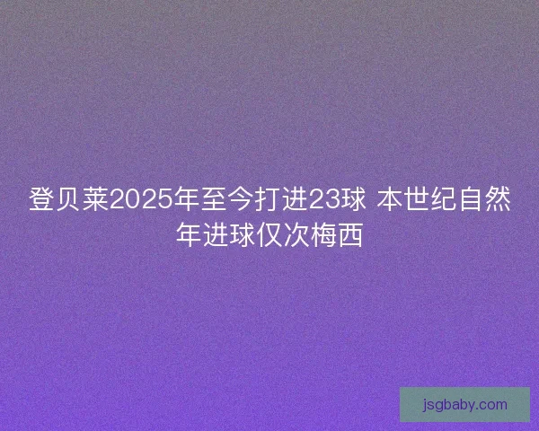 登贝莱2025年至今打进23球 本世纪自然年进球仅次梅西 登贝莱2025年至今打进23球 本世纪自然年进球仅次梅西