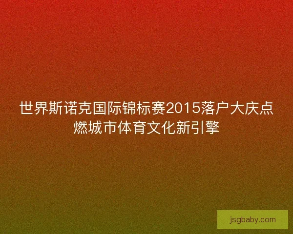 世界斯诺克国际锦标赛2015落户大庆点燃城市体育文化新引擎