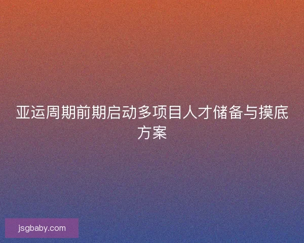 亚运周期前期启动多项目人才储备与摸底方案