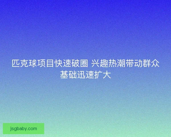 匹克球项目快速破圈 兴趣热潮带动群众基础迅速扩大