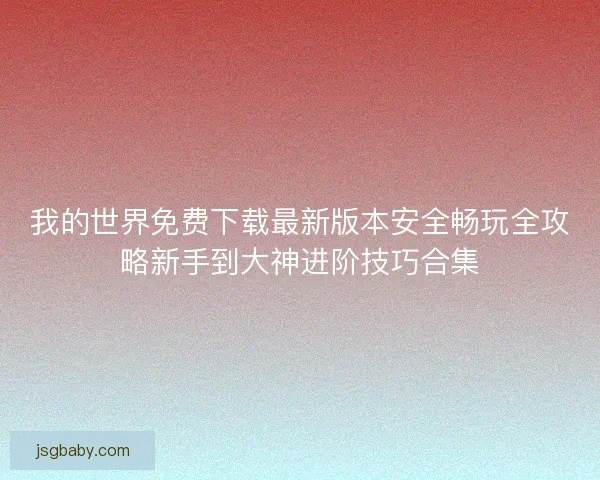 我的世界免费下载最新版本安全畅玩全攻略新手到大神进阶技巧合集