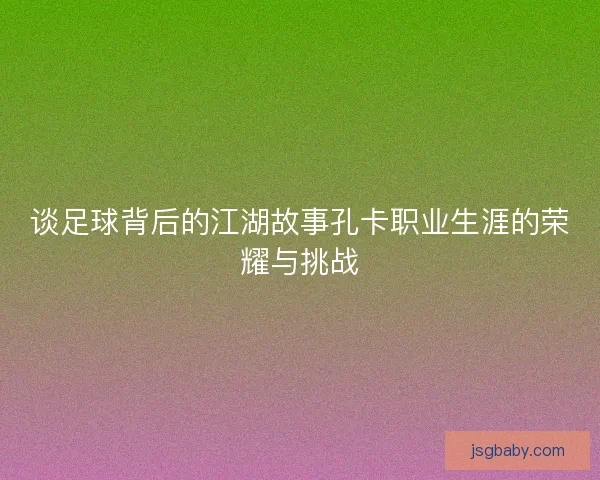 谈足球背后的江湖故事孔卡职业生涯的荣耀与挑战