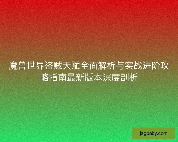 魔兽世界盗贼天赋全面解析与实战进阶攻略指南最新版本深度剖析