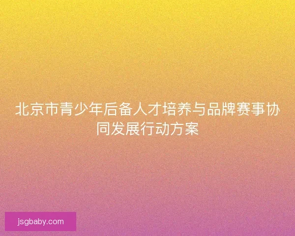 北京市青少年后备人才培养与品牌赛事协同发展行动方案