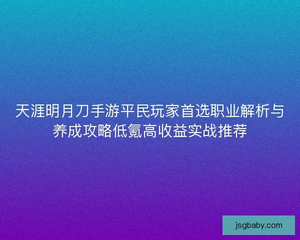 天涯明月刀手游平民玩家首选职业解析与养成攻略低氪高收益实战推荐