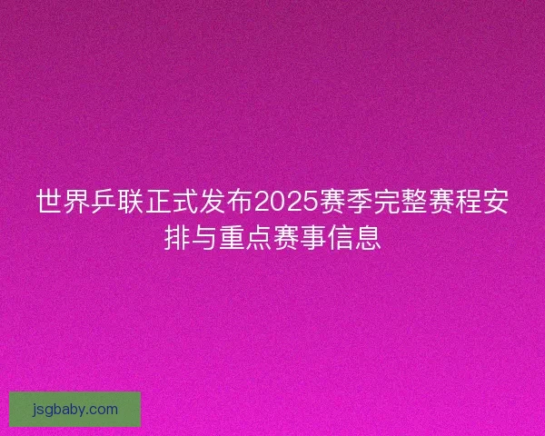 世界乒联正式发布2025赛季完整赛程安排与重点赛事信息