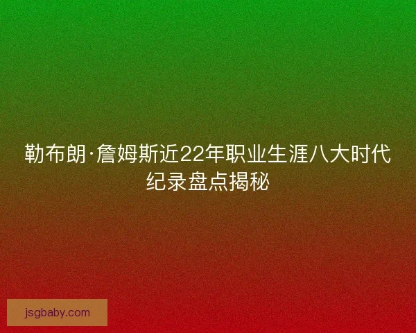勒布朗·詹姆斯近22年职业生涯八大时代纪录盘点揭秘