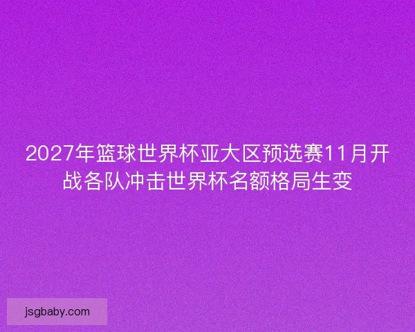 2027年篮球世界杯亚大区预选赛11月开战各队冲击世界杯名额格局生变