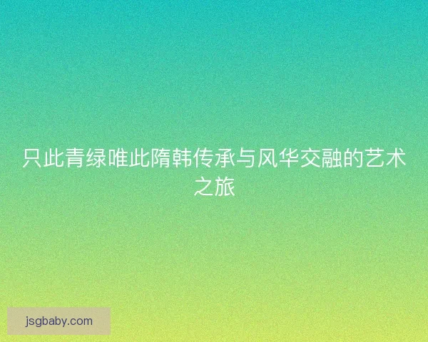 只此青绿唯此隋韩传承与风华交融的艺术之旅