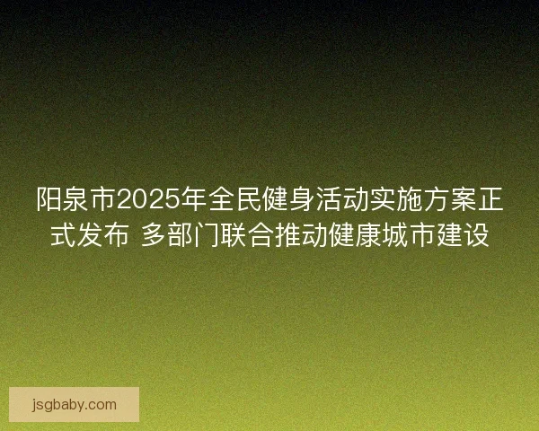 阳泉市2025年全民健身活动实施方案正式发布 多部门联合推动健康城市建设 阳泉市2025年全民健身活动实施方案正式发布 多部门联合推动健康城市建设
