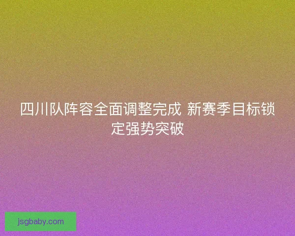 四川队阵容全面调整完成 新赛季目标锁定强势突破 四川队阵容全面调整完成 新赛季目标锁定强势突破